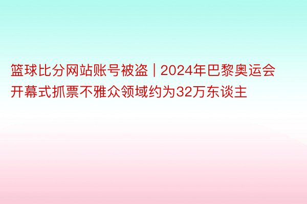 篮球比分网站账号被盗 | 2024年巴黎奥运会开幕式抓票不雅众领域约为32万东谈主