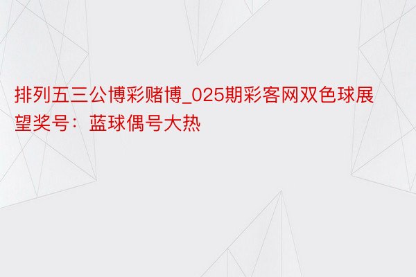 排列五三公博彩赌博_025期彩客网双色球展望奖号：蓝球偶号大热