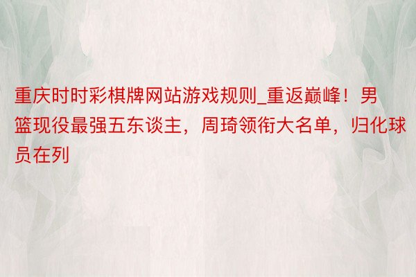 重庆时时彩棋牌网站游戏规则_重返巅峰！男篮现役最强五东谈主，周琦领衔大名单，归化球员在列