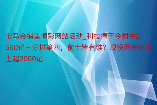 宝马会捕鱼博彩网站活动_利拉德于今射中2560记三分排第四，前十皆有谁？现役两东说念主超2900记