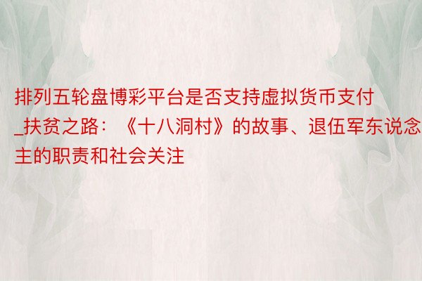 排列五轮盘博彩平台是否支持虚拟货币支付_扶贫之路：《十八洞村》的故事、退伍军东说念主的职责和社会关注