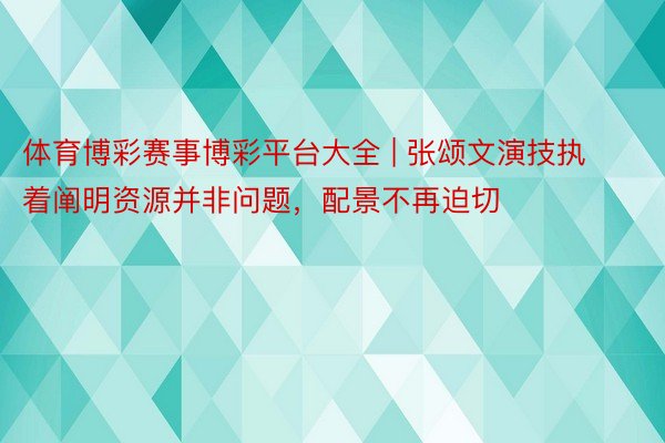 体育博彩赛事博彩平台大全 | 张颂文演技执着阐明资源并非问题，配景不再迫切