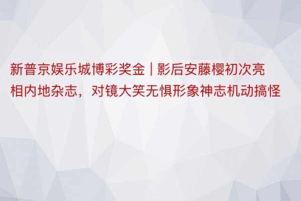 新普京娱乐城博彩奖金 | 影后安藤樱初次亮相内地杂志，对镜大笑无惧形象神志机动搞怪