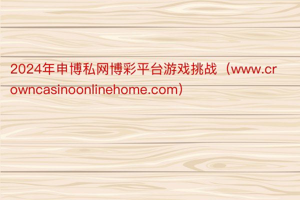 2024年申博私网博彩平台游戏挑战（www.crowncasinoonlinehome.com）