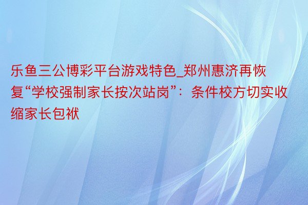 乐鱼三公博彩平台游戏特色_郑州惠济再恢复“学校强制家长按次站岗”：条件校方切实收缩家长包袱