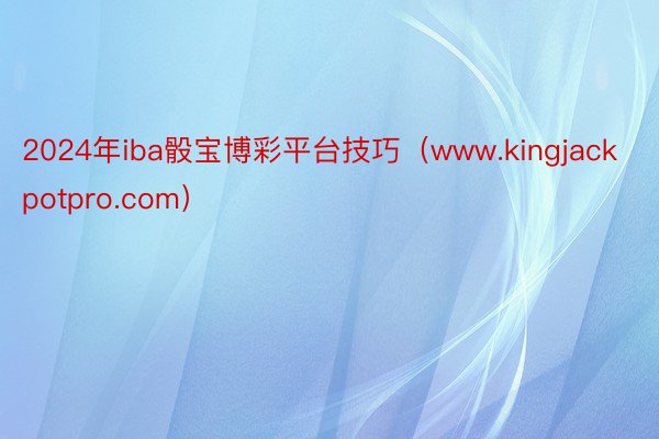 2024年iba骰宝博彩平台技巧（www.kingjackpotpro.com）