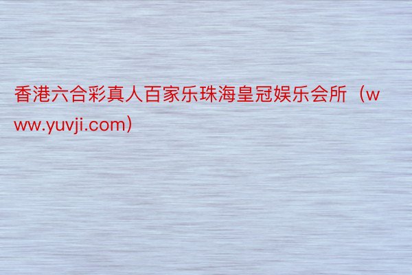 香港六合彩真人百家乐珠海皇冠娱乐会所（www.yuvji.com）