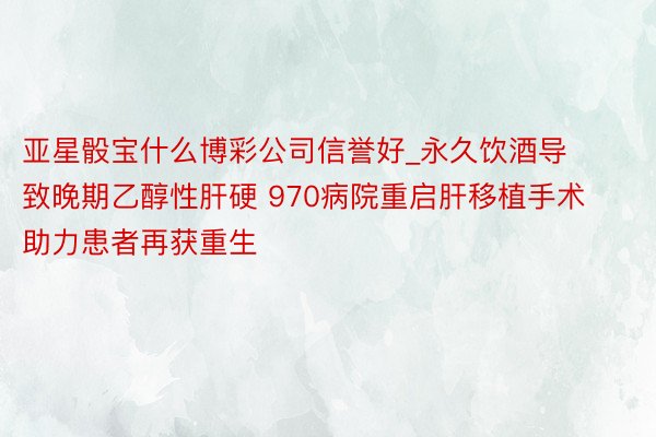 亚星骰宝什么博彩公司信誉好_永久饮酒导致晚期乙醇性肝硬 970病院重启肝移植手术助力患者再获重生