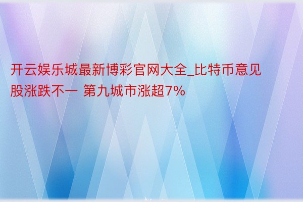 开云娱乐城最新博彩官网大全_比特币意见股涨跌不一 第九城市涨超7%