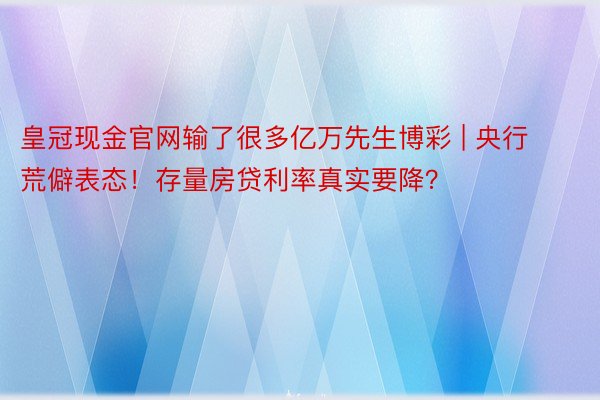 皇冠现金官网输了很多亿万先生博彩 | 央行荒僻表态！存量房贷利率真实要降？