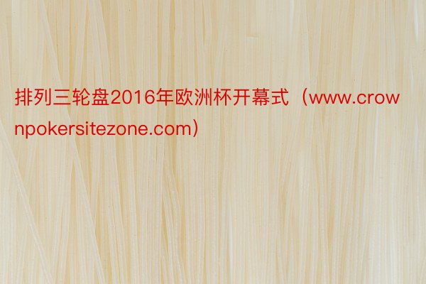 排列三轮盘2016年欧洲杯开幕式（www.crownpokersitezone.com）