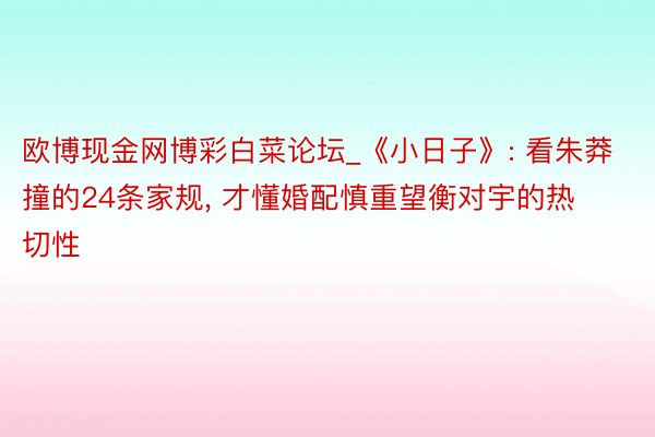 欧博现金网博彩白菜论坛_《小日子》: 看朱莽撞的24条家规, 才懂婚配慎重望衡对宇的热切性