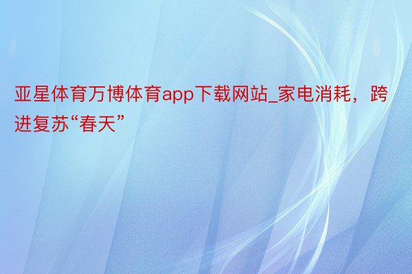 亚星体育万博体育app下载网站_家电消耗，跨进复苏“春天”