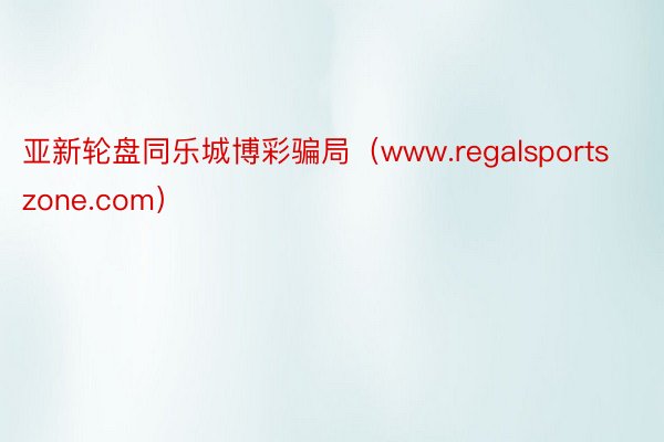 亚新轮盘同乐城博彩骗局（www.regalsportszone.com）