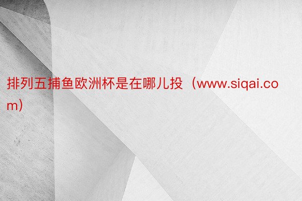 排列五捕鱼欧洲杯是在哪儿投（www.siqai.com）