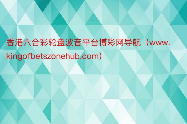 香港六合彩轮盘波音平台博彩网导航（www.kingofbetszonehub.com）