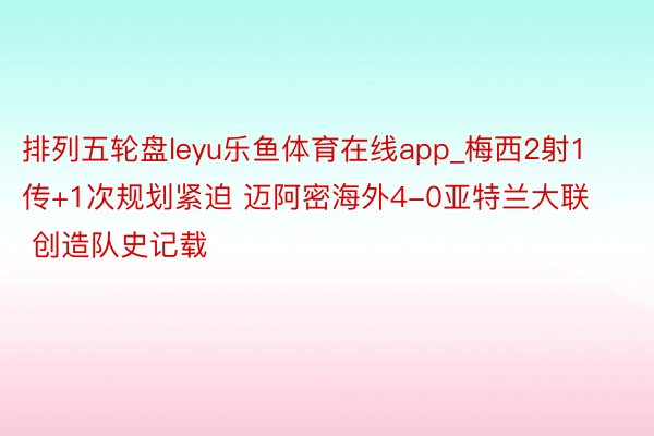 排列五轮盘leyu乐鱼体育在线app_梅西2射1传+1次规划紧迫 迈阿密海外4-0亚特兰大联 创造队史记载