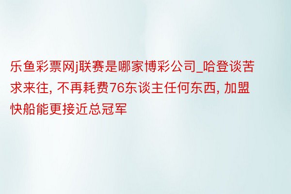 乐鱼彩票网j联赛是哪家博彩公司_哈登谈苦求来往, 不再耗费76东谈主任何东西, 加盟快船能更接近总冠军