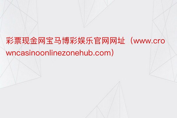 彩票现金网宝马博彩娱乐官网网址（www.crowncasinoonlinezonehub.com）