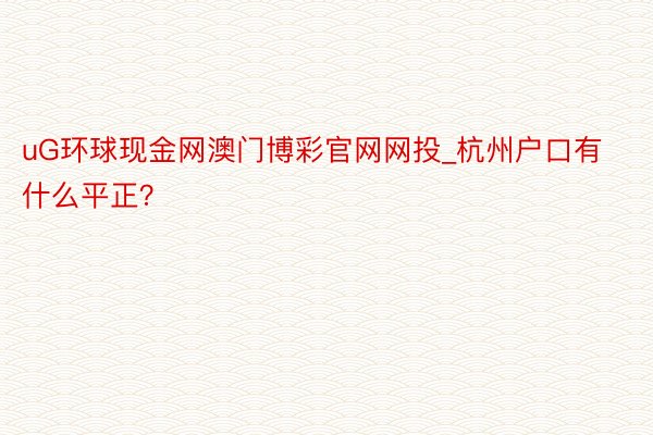 uG环球现金网澳门博彩官网网投_杭州户口有什么平正？