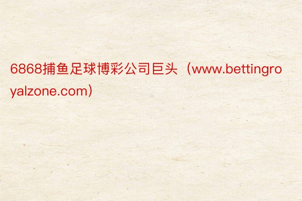 6868捕鱼足球博彩公司巨头（www.bettingroyalzone.com）