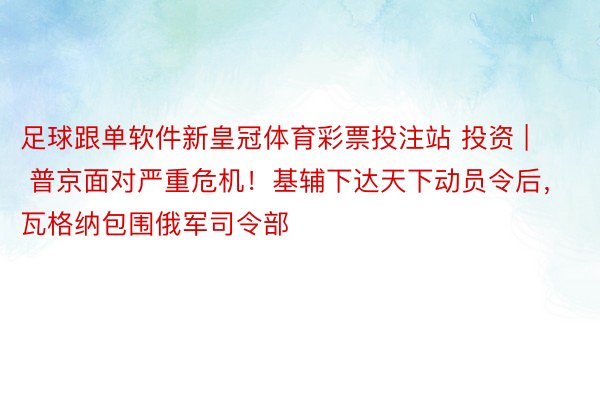 足球跟单软件新皇冠体育彩票投注站 投资 | 普京面对严重危机！基辅下达天下动员令后，瓦格纳包围俄军司令部