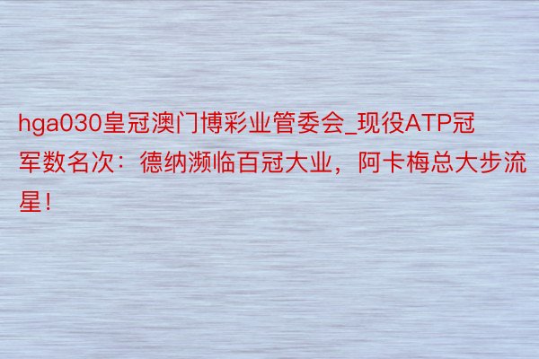 hga030皇冠澳门博彩业管委会_现役ATP冠军数名次：德纳濒临百冠大业，阿卡梅总大步流星！