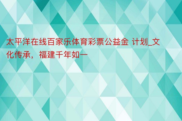 太平洋在线百家乐体育彩票公益金 计划_文化传承，福建千年如一