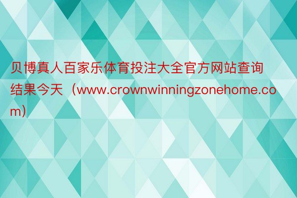 贝博真人百家乐体育投注大全官方网站查询结果今天（www.crownwinningzonehome.com）