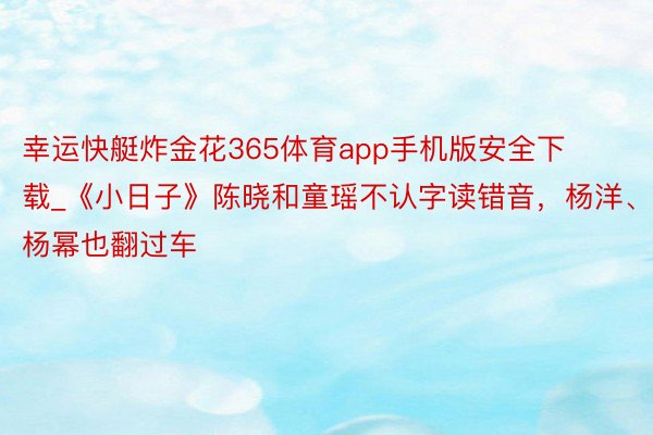 幸运快艇炸金花365体育app手机版安全下载_《小日子》陈晓和童瑶不认字读错音，杨洋、杨幂也翻过车