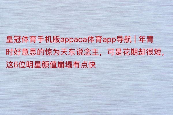 皇冠体育手机版appaoa体育app导航 | 年青时好意思的惊为天东说念主，可是花期却很短，这6位明星颜值崩塌有点快