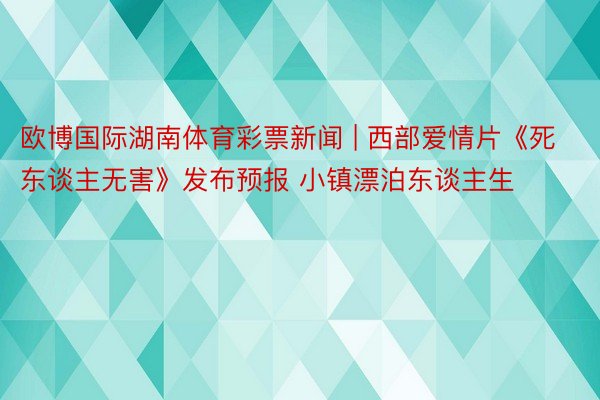 欧博国际湖南体育彩票新闻 | 西部爱情片《死东谈主无害》发布预报 小镇漂泊东谈主生