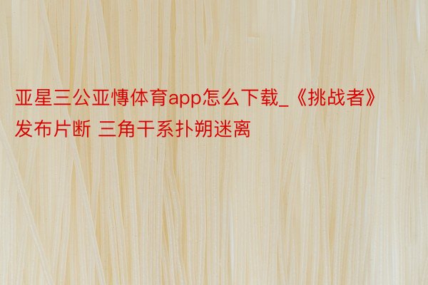 亚星三公亚慱体育app怎么下载_《挑战者》发布片断 三角干系扑朔迷离