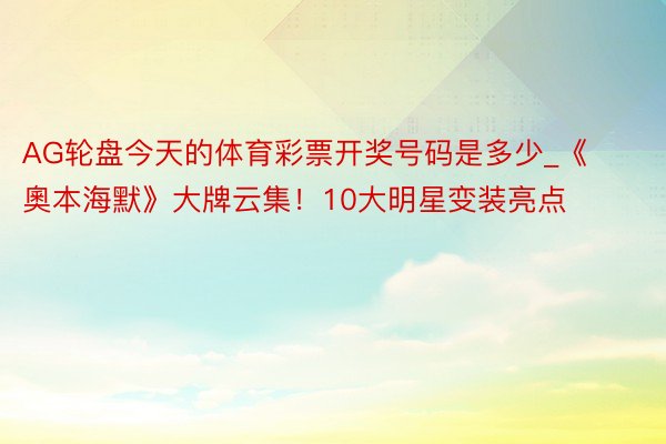 AG轮盘今天的体育彩票开奖号码是多少_《奧本海默》大牌云集！10大明星变装亮点