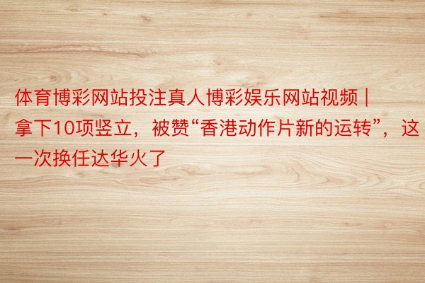 体育博彩网站投注真人博彩娱乐网站视频 | 拿下10项竖立，被赞“香港动作片新的运转”，这一次换任达华火了