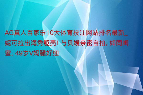 AG真人百家乐10大体育投注网站排名最新_妮可拉出海秀躯壳! 与贝嫂亲密自拍, 如同闺蜜, 49岁V妈腿好细