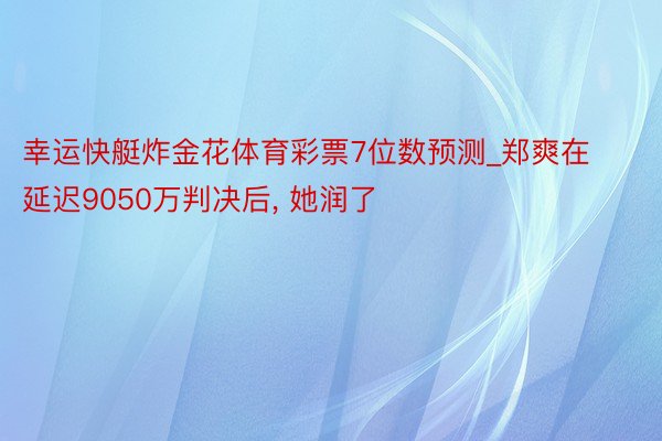 幸运快艇炸金花体育彩票7位数预测_郑爽在延迟9050万判决后, 她润了