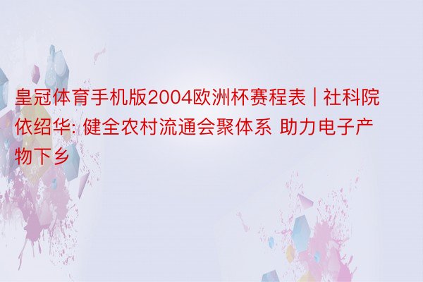 皇冠体育手机版2004欧洲杯赛程表 | 社科院依绍华: 健全农村流通会聚体系 助力电子产物下乡