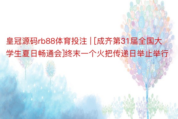 皇冠源码rb88体育投注 | [成齐第31届全国大学生夏日畅通会]终末一个火把传递日举止举行