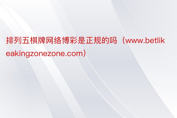 排列五棋牌网络博彩是正规的吗（www.betlikeakingzonezone.com）