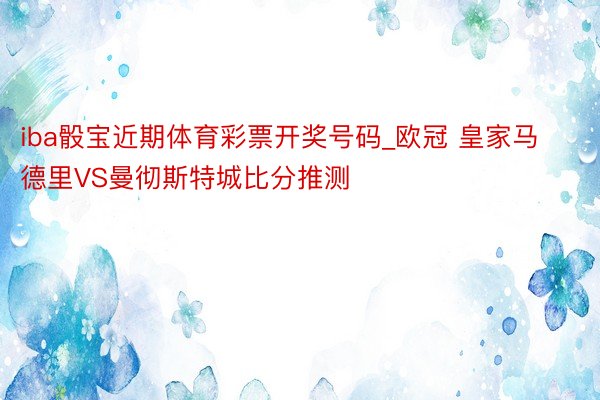 iba骰宝近期体育彩票开奖号码_欧冠 皇家马德里VS曼彻斯特城比分推测