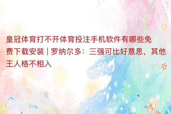 皇冠体育打不开体育投注手机软件有哪些免费下载安装 | 罗纳尔多：三强可比好意思，其他王人格不相入