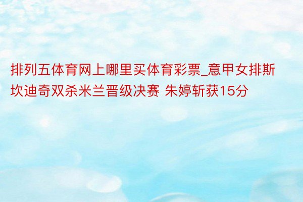 排列五体育网上哪里买体育彩票_意甲女排斯坎迪奇双杀米兰晋级决赛 朱婷斩获15分