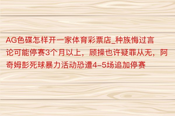 AG色碟怎样开一家体育彩票店_种族悔过言论可能停赛3个月以上，顾操也许疑罪从无，阿奇姆彭死球暴力活动恐遭4-5场追加停赛