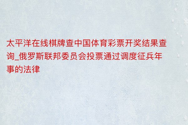 太平洋在线棋牌查中国体育彩票开奖结果查询_俄罗斯联邦委员会投票通过调度征兵年事的法律