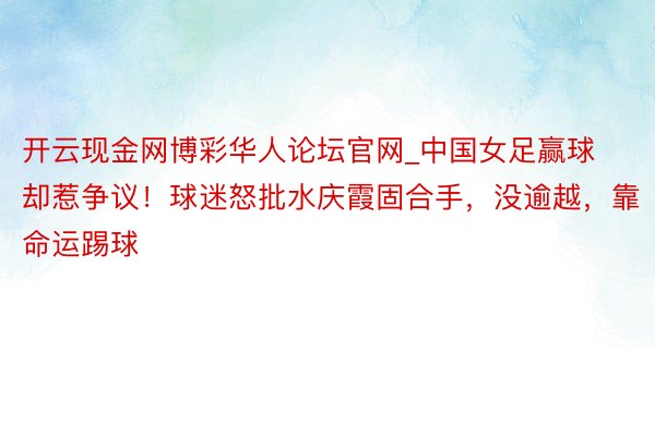 开云现金网博彩华人论坛官网_中国女足赢球却惹争议！球迷怒批水庆霞固合手，没逾越，靠命运踢球