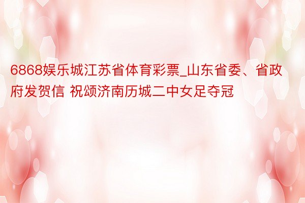 6868娱乐城江苏省体育彩票_山东省委、省政府发贺信 祝颂济南历城二中女足夺冠