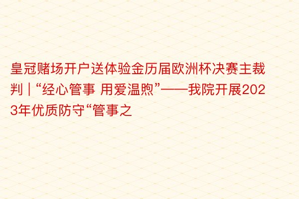 皇冠赌场开户送体验金历届欧洲杯决赛主裁判 | “经心管事 用爱温煦”——我院开展2023年优质防守“管事之