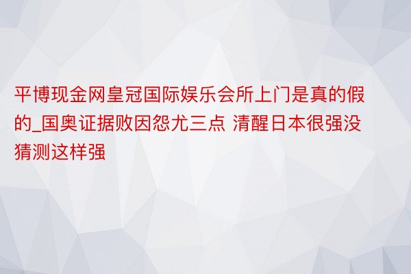 平博现金网皇冠国际娱乐会所上门是真的假的_国奥证据败因怨尤三点 清醒日本很强没猜测这样强