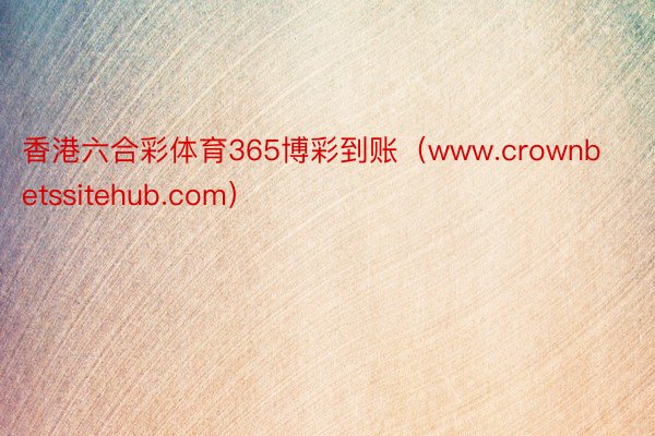 香港六合彩体育365博彩到账（www.crownbetssitehub.com）